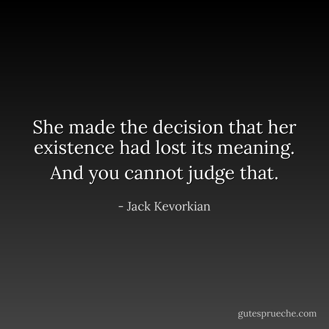 She made the decision that her existence had lost its meaning. And you cannot judge that. - Jack Kevorkian
