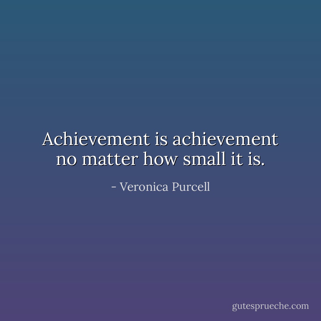 Achievement is achievement no matter how small it is. - Veronica Purcell