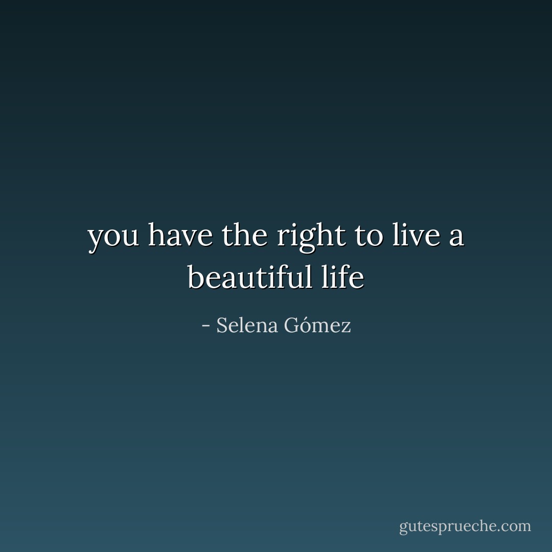 you have the right to live a beautiful life - Selena Gómez
