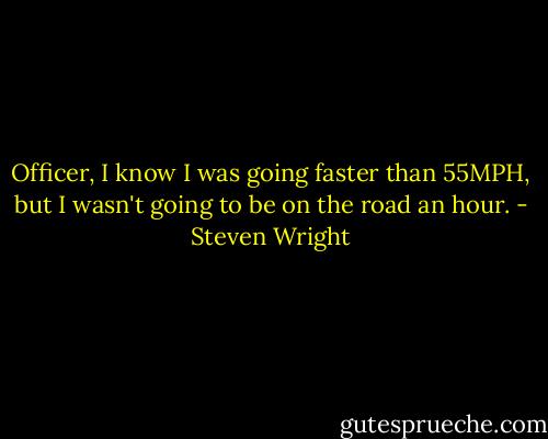 Officer, I know I was going faster than 55MPH, but I wasn't going to be on the<br />road an hour. - Steven Wright