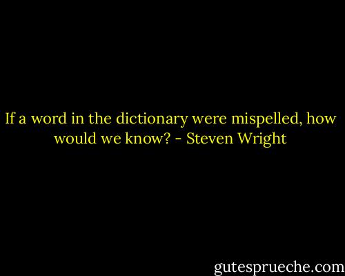 If a word in the dictionary were mispelled, how would we know? - Steven Wright