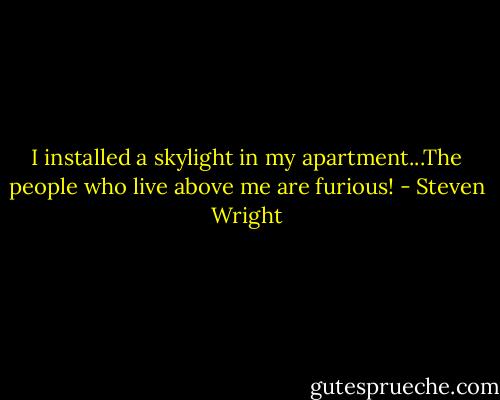 I installed a skylight in my apartment...The people who live above me are<br />furious! - Steven Wright