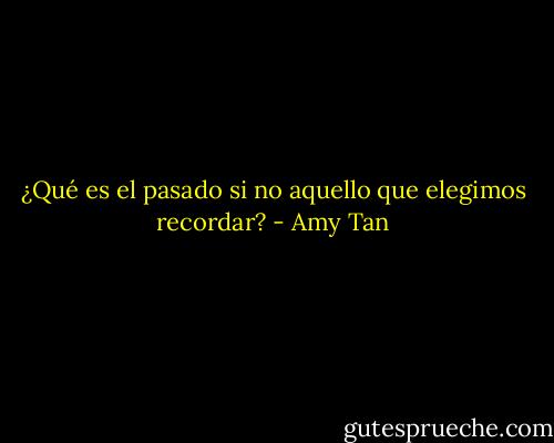 ¿Qué es el pasado si no aquello que elegimos recordar? - Amy Tan