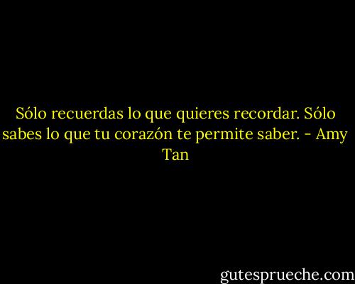 Sólo recuerdas lo que quieres recordar. Sólo sabes lo que tu corazón te permite saber. - Amy Tan