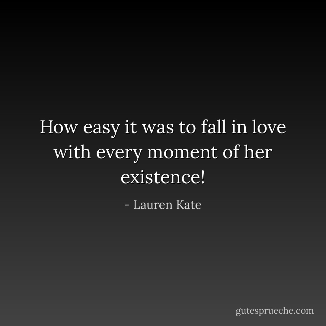 How easy it was to fall in love with every moment of her existence! - Lauren Kate