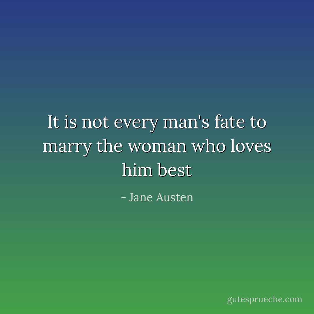 It is not every man's fate to marry the woman who loves him best - Jane Austen