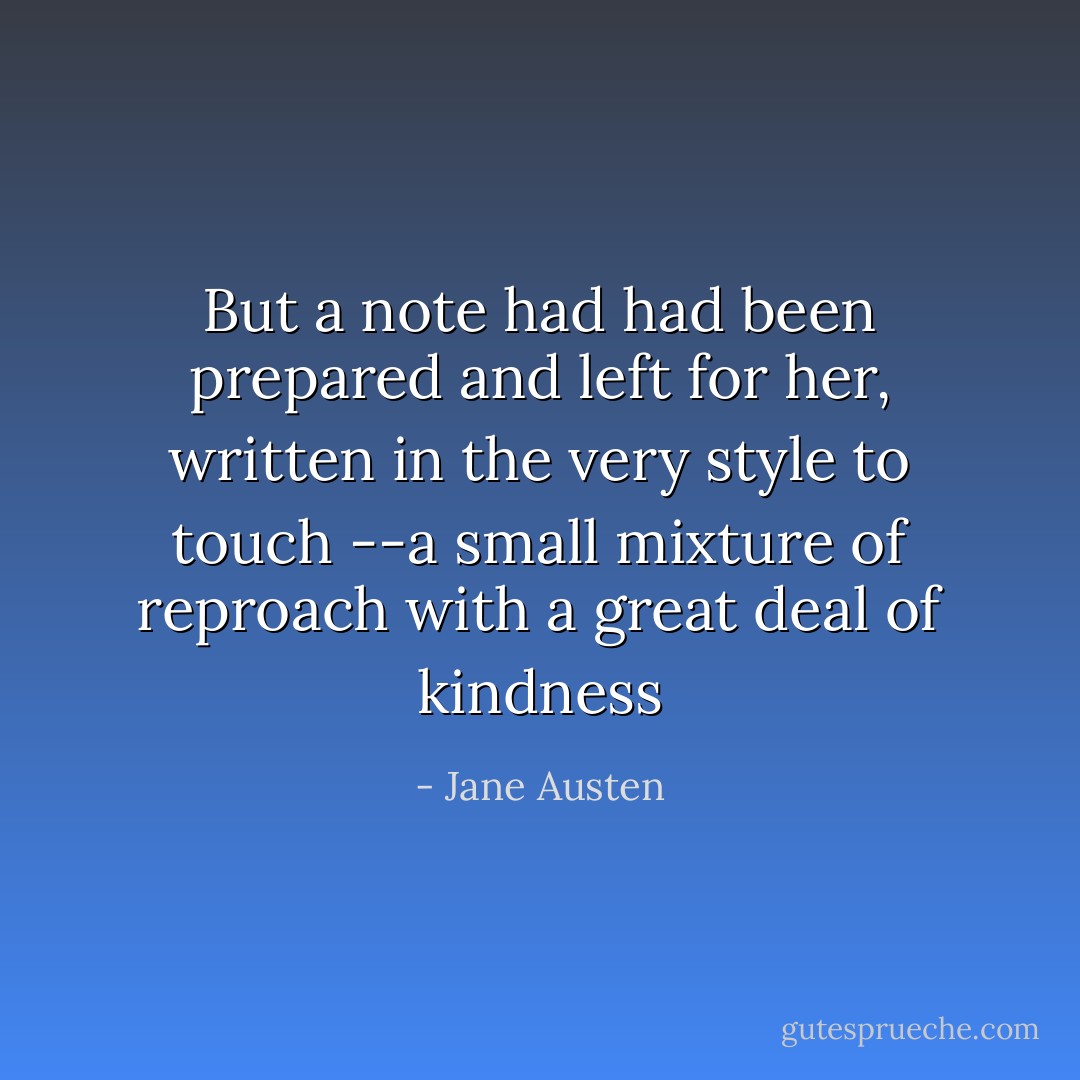 But a note had had been prepared and left for her, written in the very style to touch --a small mixture of reproach with a great deal of kindness - Jane Austen