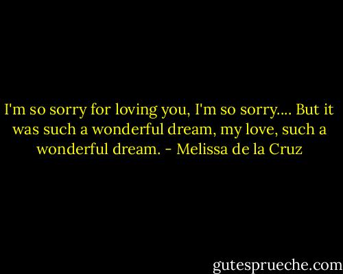 I'm so sorry for loving you, I'm so sorry.... But it was such a wonderful dream, my love, such a wonderful dream. - Melissa de la Cruz