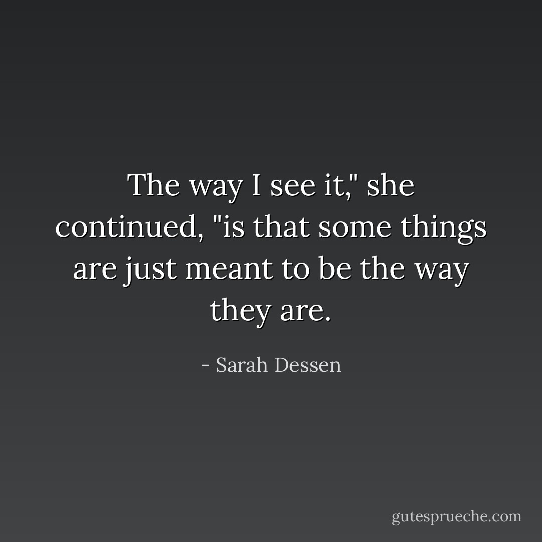The way I see it," she continued, "is that some things are just meant to be the<br />way they are. - Sarah Dessen