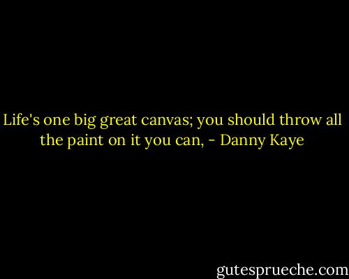Life's one big great canvas; you should throw all the paint on it you can, - Danny Kaye