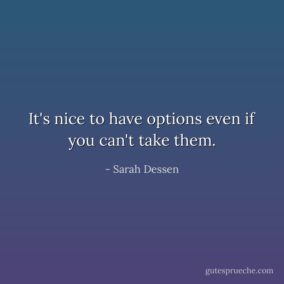 It's nice to have options even if you can't take them. - Sarah Dessen
