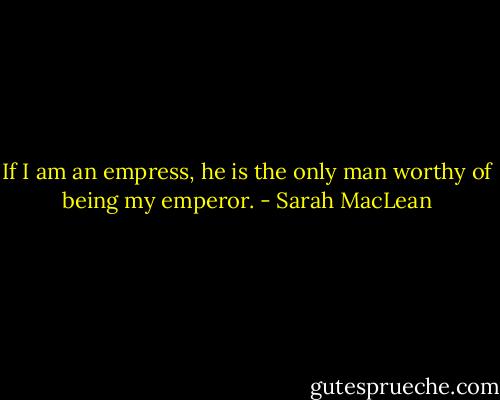 If I am an empress, he is the only man worthy of being my emperor. - Sarah MacLean