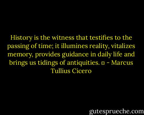 History is the witness that testifies to the passing of time; it illumines reality, vitalizes memory, provides guidance in daily life and brings us tidings of antiquities.   - Marcus Tullius Cicero