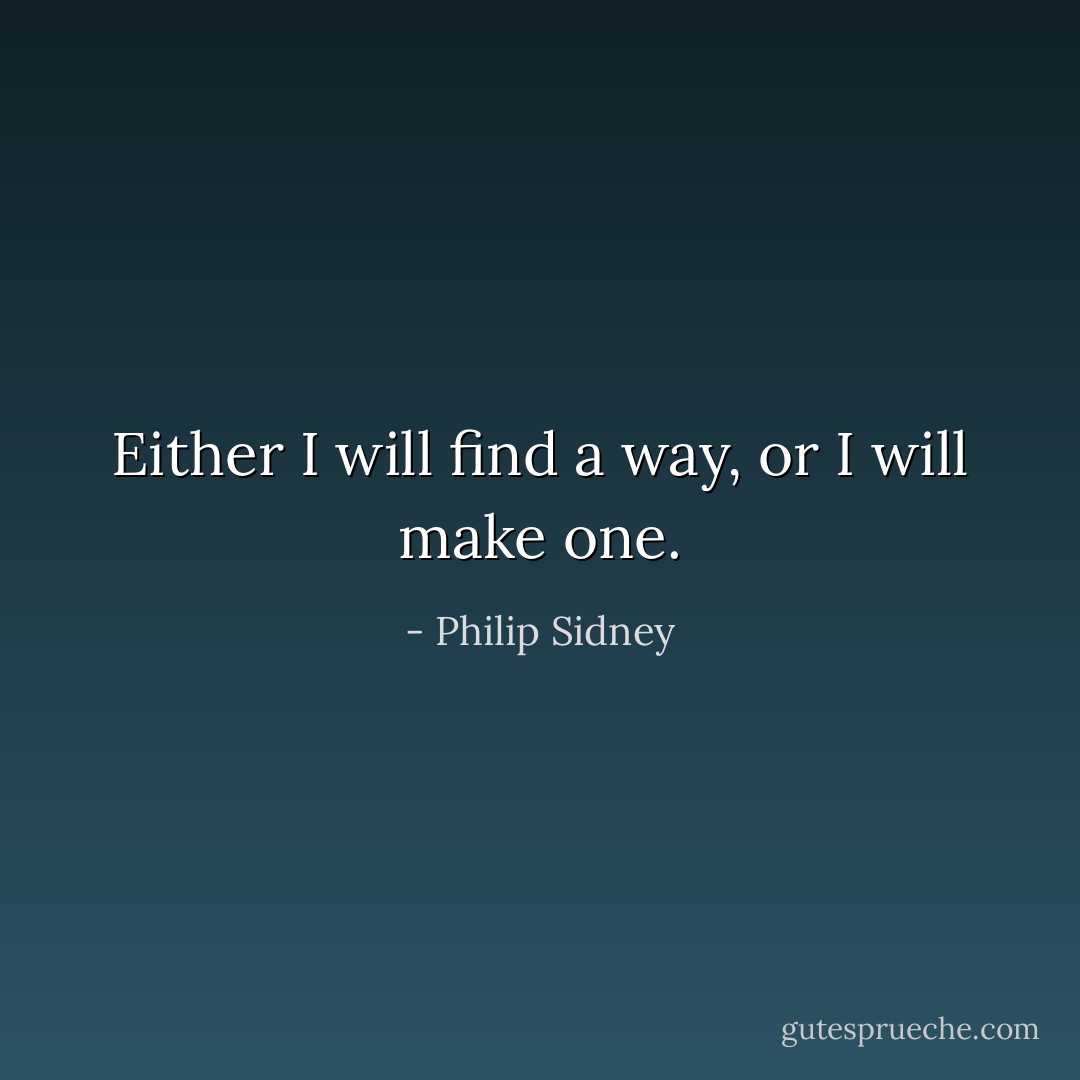 Either I will find a way, or I will make one. - Philip Sidney