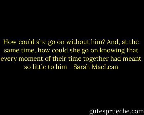 How could she go on without him? And, at the same time, how could she go on knowing that every<br />moment of their time together had meant so little to him - Sarah MacLean