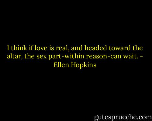 I think if love is real, and headed toward the altar, the sex part-within reason-can wait. - Ellen Hopkins
