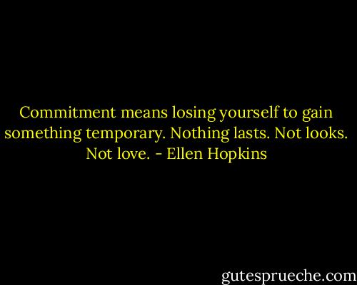 Commitment means losing yourself to gain something temporary. Nothing lasts. Not looks. Not love. - Ellen Hopkins