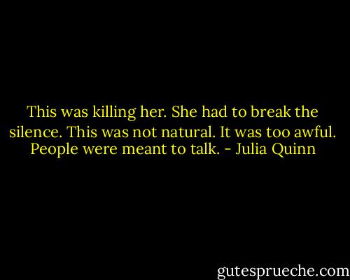 This was killing her. She had to break the silence. This was not natural. It was too awful. People were meant to talk. - Julia Quinn