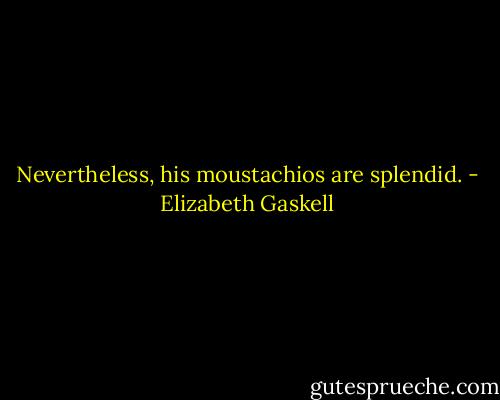 Nevertheless, his moustachios are splendid. - Elizabeth Gaskell