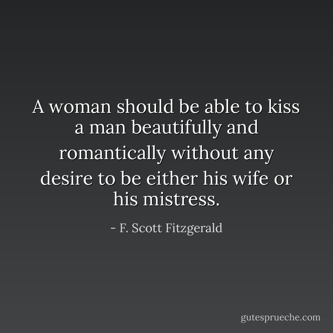 A woman should be able to kiss a man beautifully and romantically without any desire to be either his wife or his mistress. - F. Scott Fitzgerald