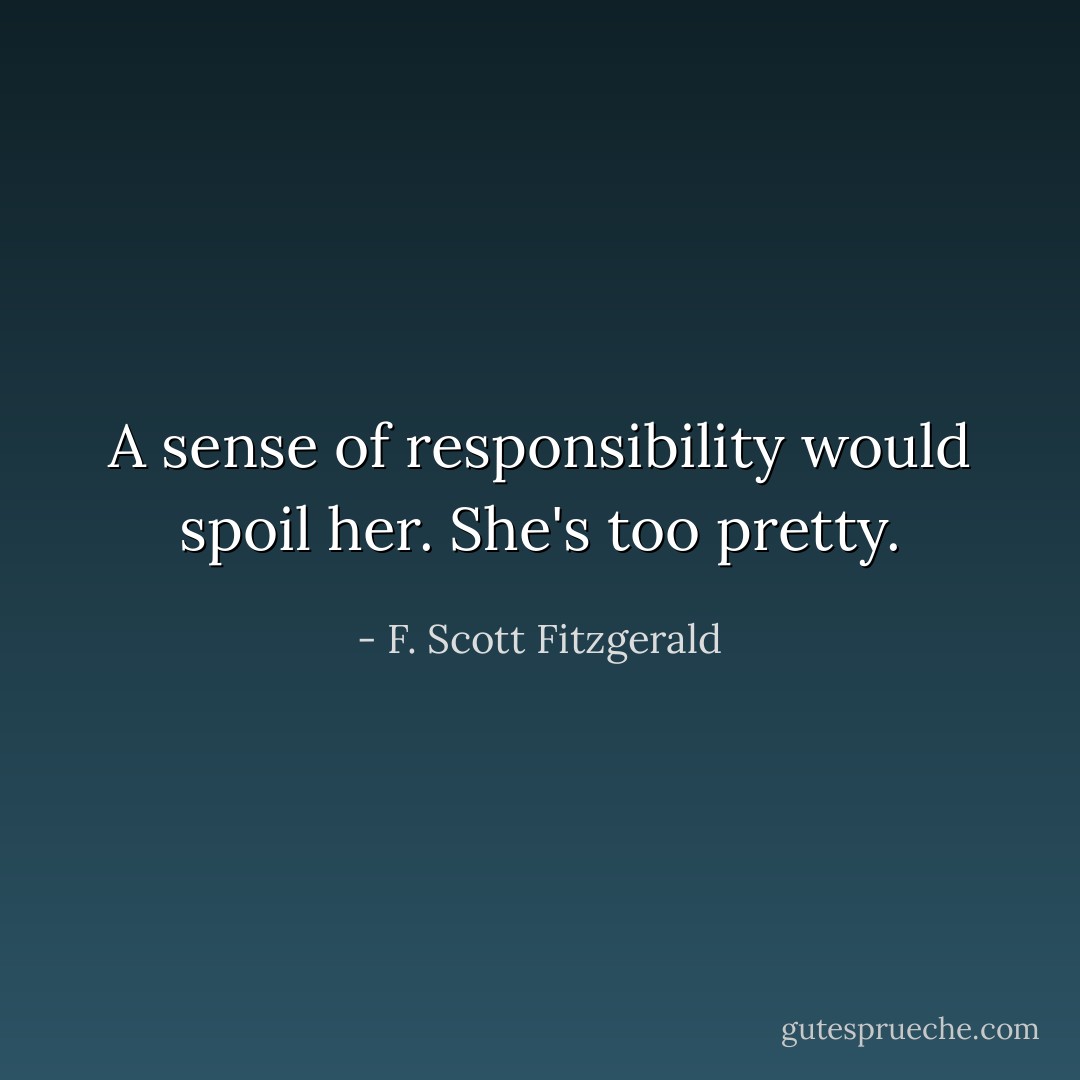 A sense of responsibility would spoil her. She's too pretty. - F. Scott Fitzgerald