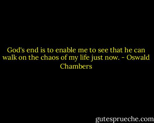 God's end is to enable me to see that he can walk on the chaos of my life just now. - Oswald Chambers