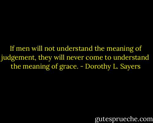 If men will not understand the meaning of judgement, they will never come to understand the meaning of grace. - Dorothy L. Sayers