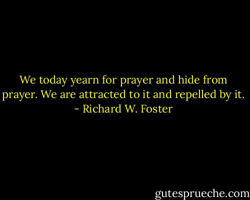 We today yearn for prayer and hide from prayer. We are attracted to it and repelled by it. - Richard W. Foster