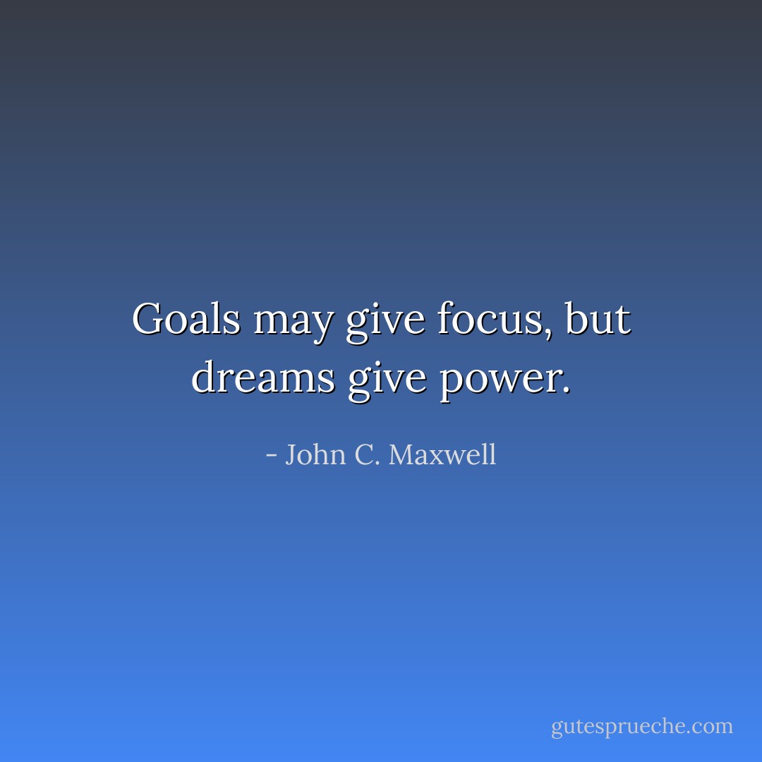 Goals may give focus, but dreams give power. - John C. Maxwell