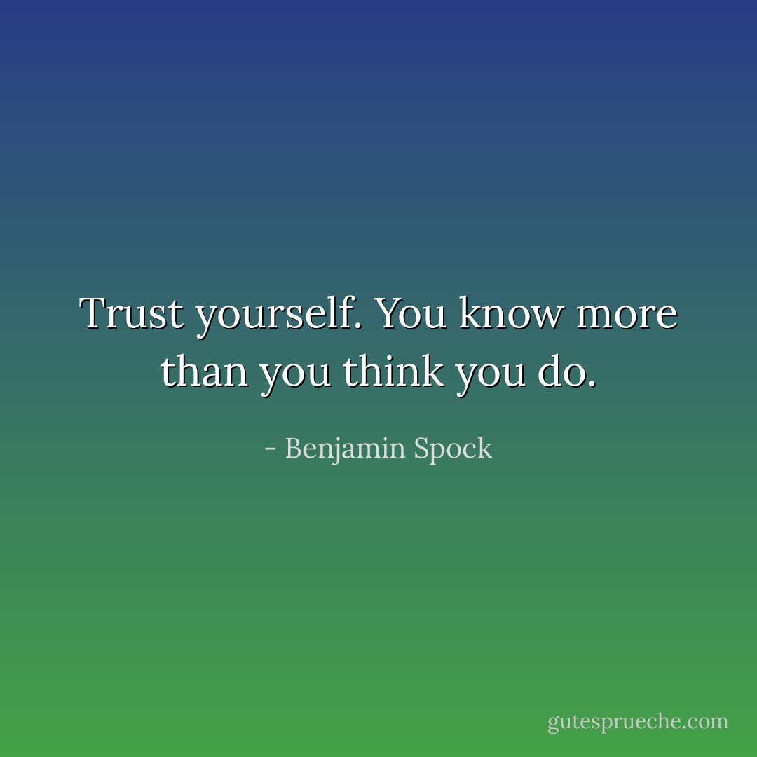 Trust yourself. You know more than you think you do. - Benjamin Spock
