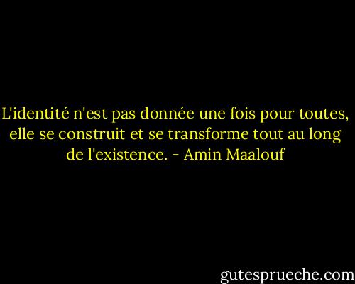 L'identité n'est pas donnée une fois pour toutes, elle se construit et se transforme tout au long de l'existence. - Amin Maalouf