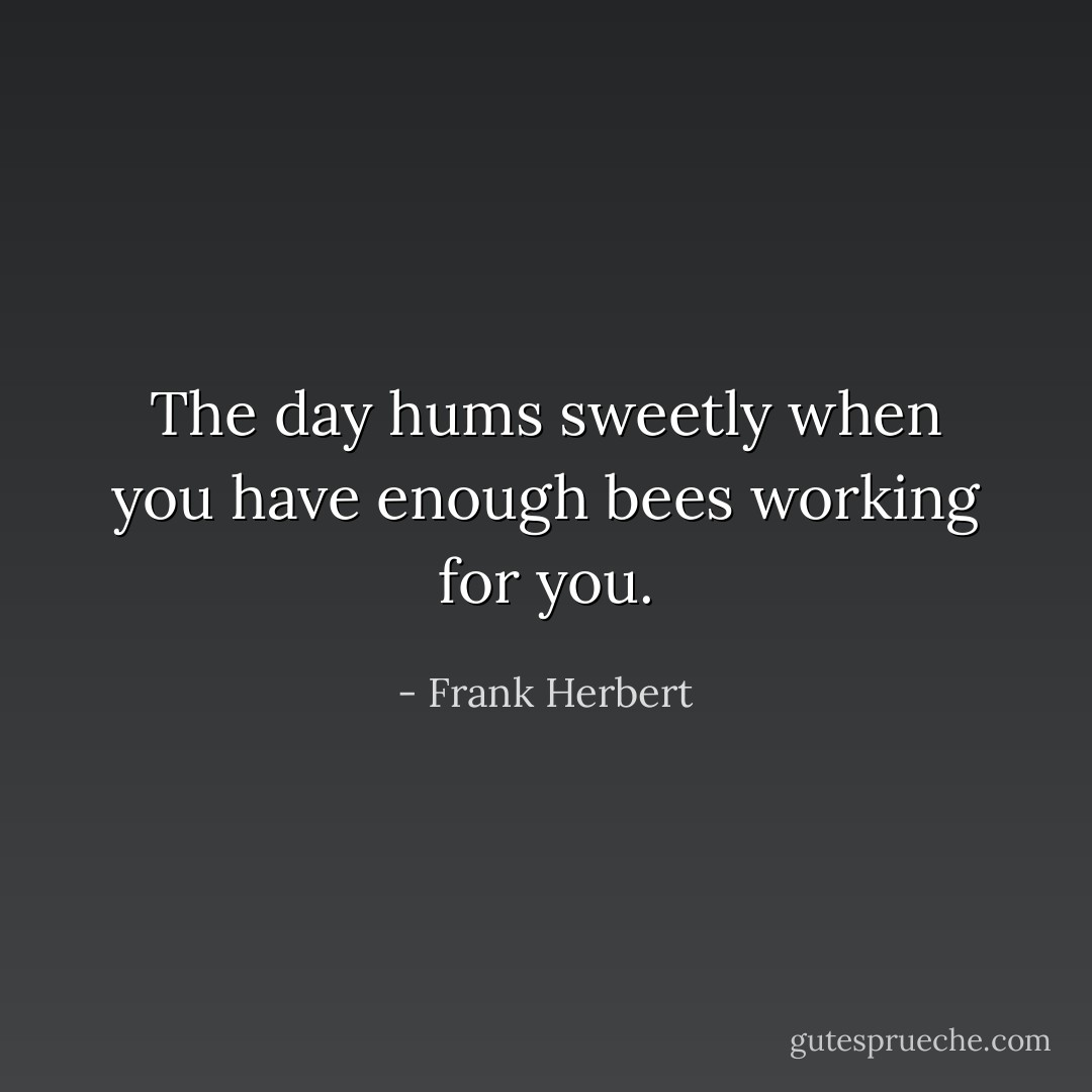 The day hums sweetly when you have enough bees working for you. - Frank Herbert