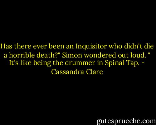 Has there ever been an Inquisitor who didn't die a horrible death?" Simon wondered out loud. " It's like being the drummer in Spinal Tap. - Cassandra Clare