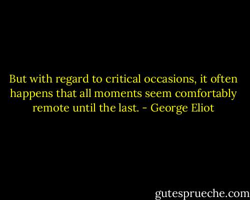 But with regard to critical occasions, it often happens that all moments seem comfortably remote until the last. - George Eliot
