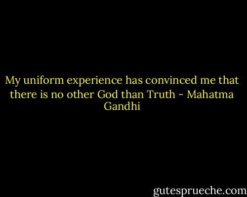 My uniform experience has convinced me that there is no other God than Truth - Mahatma Gandhi