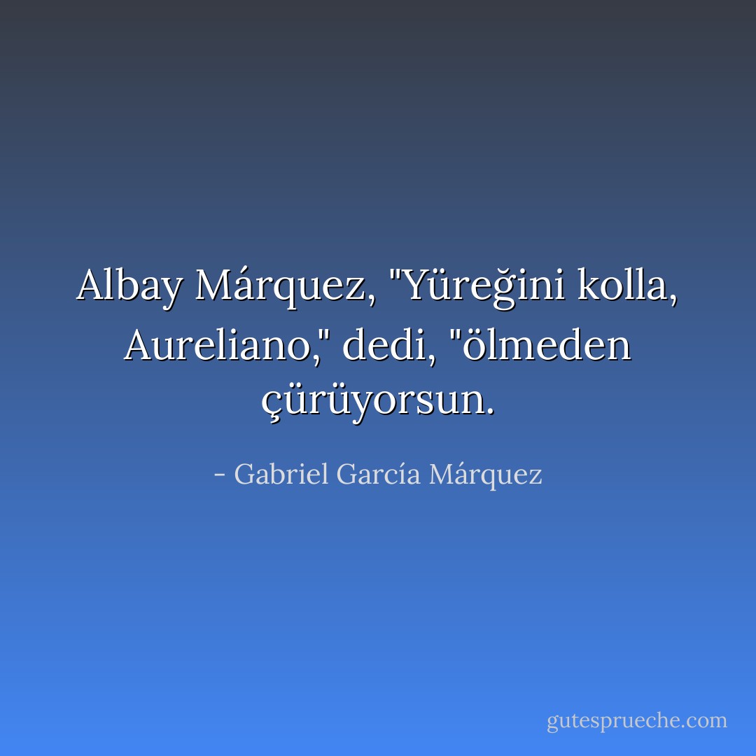 Albay Márquez, "Yüreğini kolla, Aureliano," dedi, "ölmeden çürüyorsun. - Gabriel García Márquez