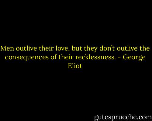 Men outlive their love, but they don’t outlive the consequences of their recklessness. - George Eliot