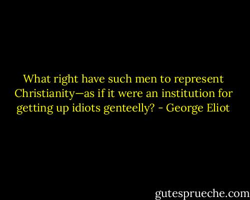 What right have such men to represent Christianity—as if it were an institution for getting up idiots genteelly? - George Eliot