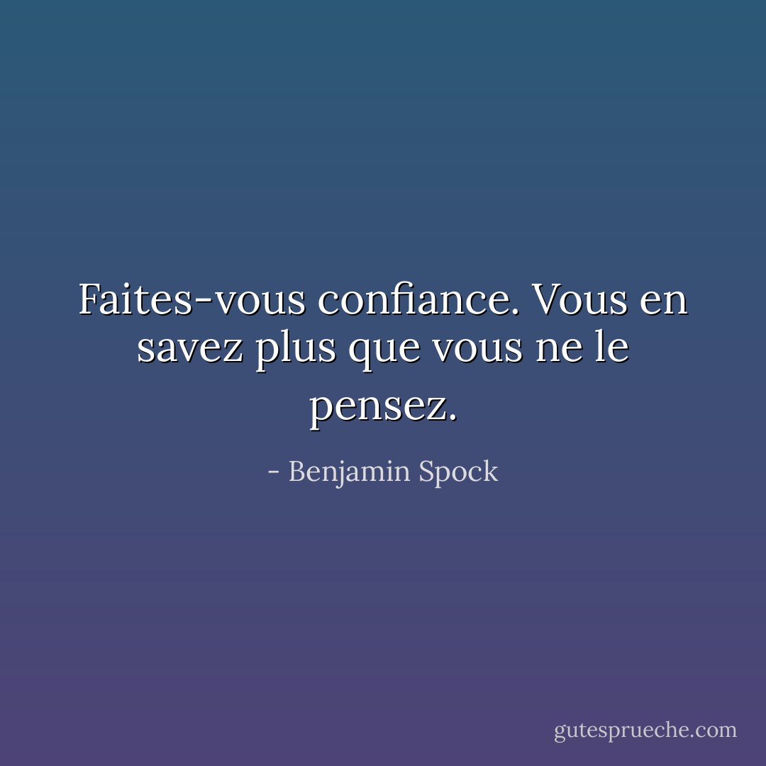 Faites-vous confiance. Vous en savez plus que vous ne le pensez. - Benjamin Spock