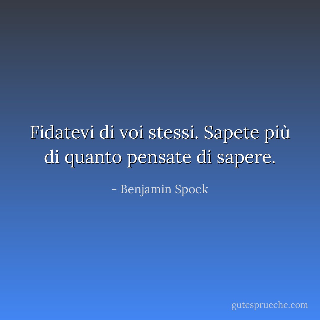 Fidatevi di voi stessi. Sapete più di quanto pensate di sapere. - Benjamin Spock