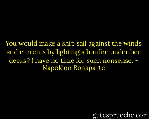 You would make a ship sail against the winds and currents by lighting a bonfire under her decks? I have no time for such nonsense. - Napoléon Bonaparte