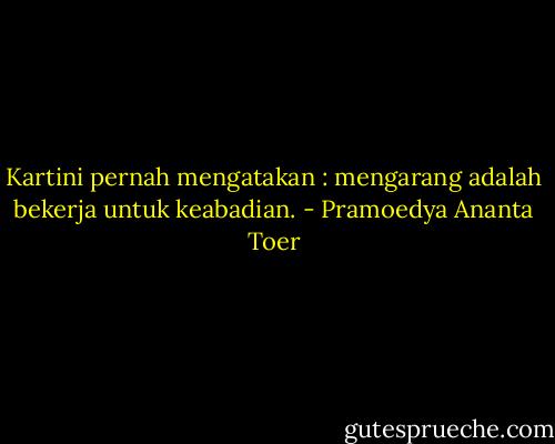 Kartini pernah mengatakan : mengarang adalah bekerja untuk keabadian. - Pramoedya Ananta Toer