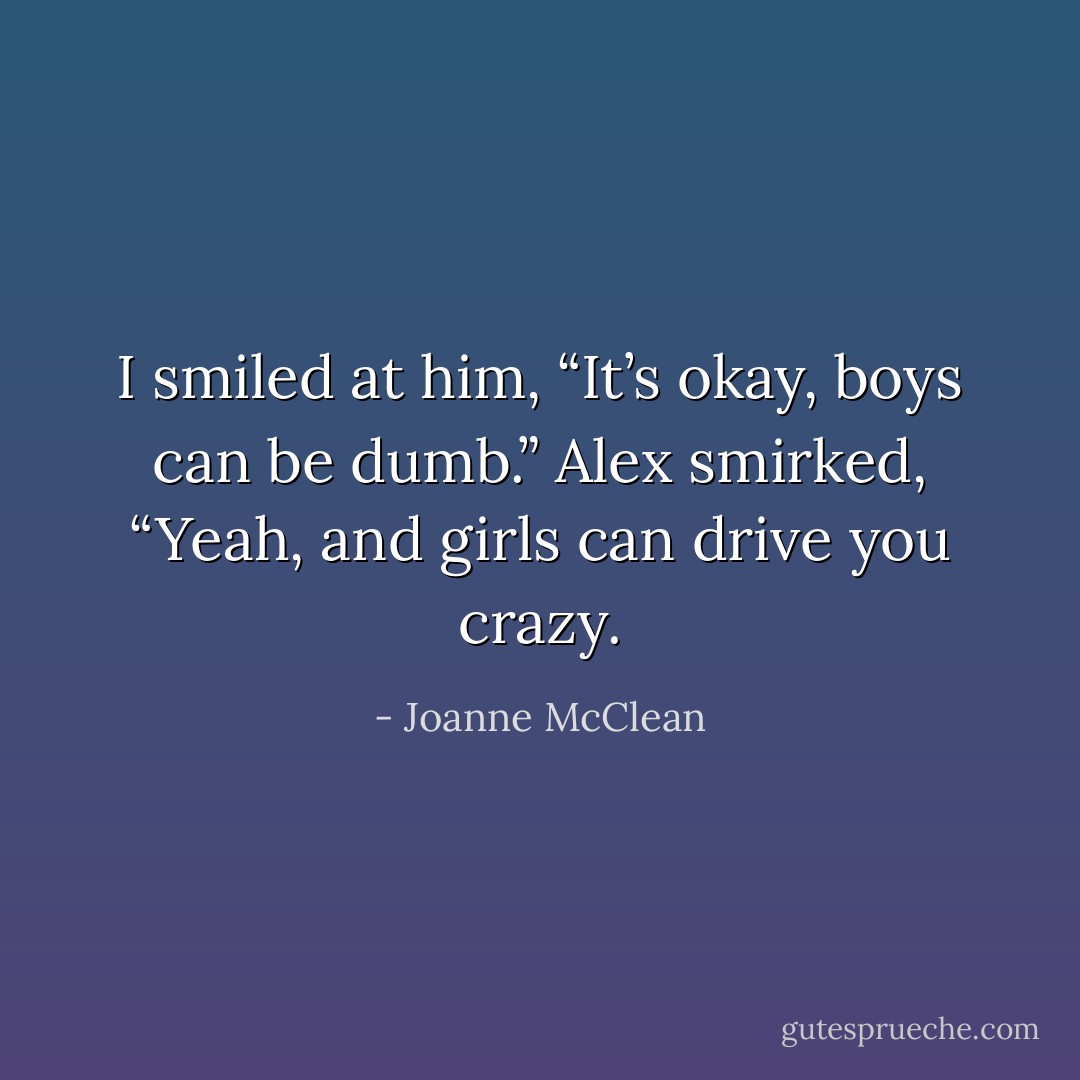 I smiled at him, “It’s okay, boys can be dumb.”<br />Alex smirked, “Yeah, and girls can drive you crazy. - Joanne McClean