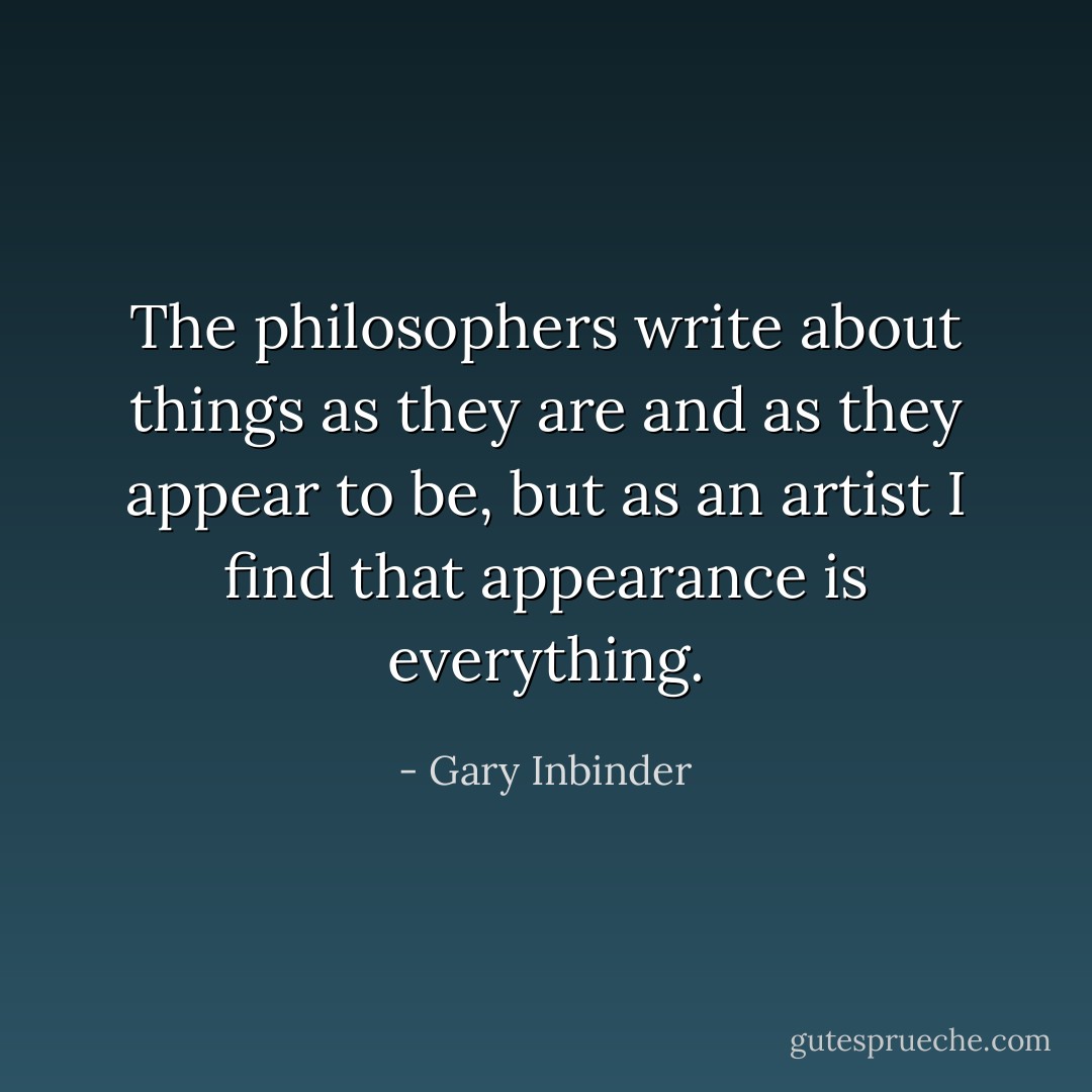 The philosophers write about things as they are and as they appear to be, but as an artist I find that appearance is everything. - Gary Inbinder