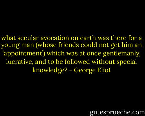 what secular avocation on earth was there for a young man (whose friends could not get him an ‘appointment’) which was at once gentlemanly, lucrative, and to be followed without special knowledge? - George Eliot