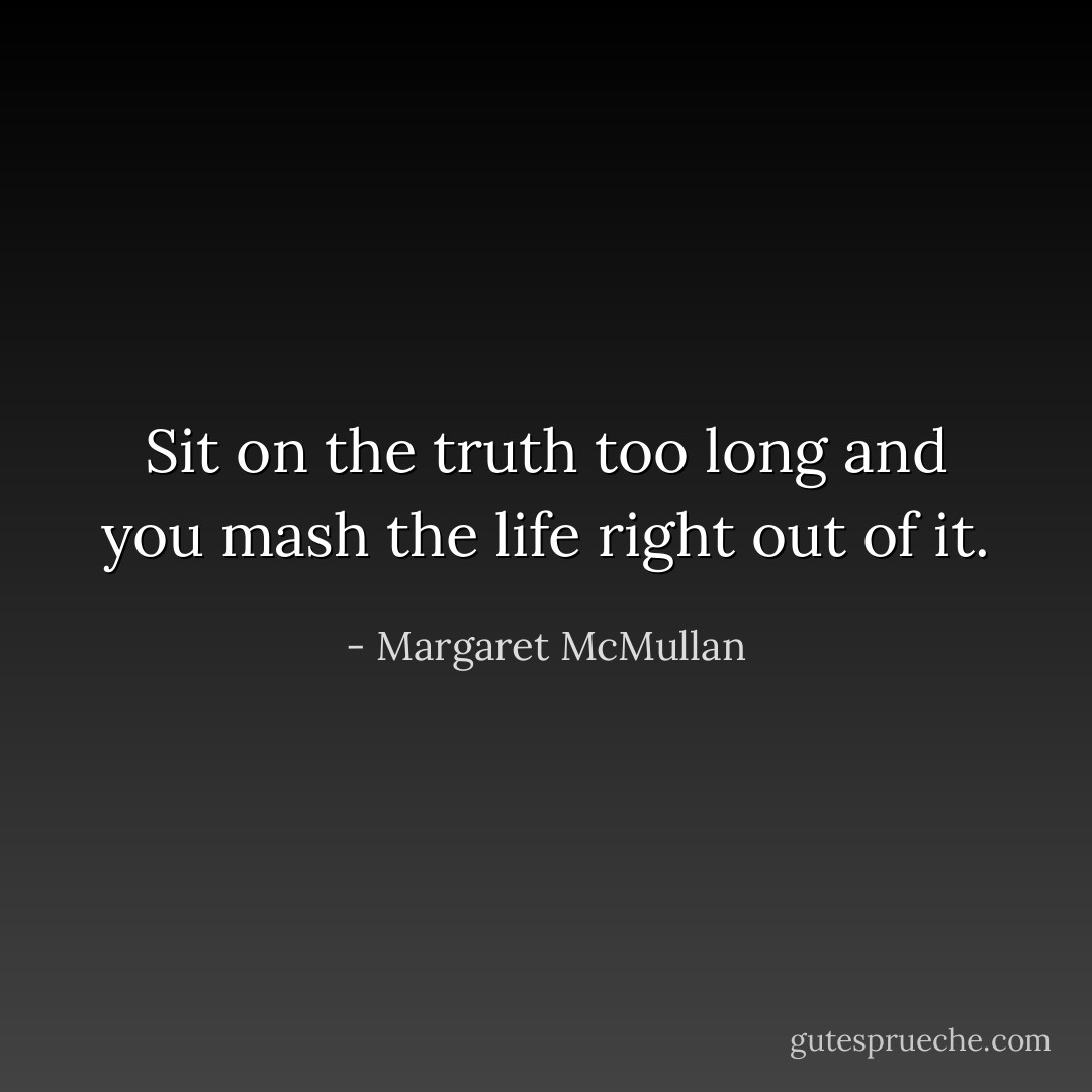 Sit on the truth too long and you mash the life right out of it. - Margaret McMullan