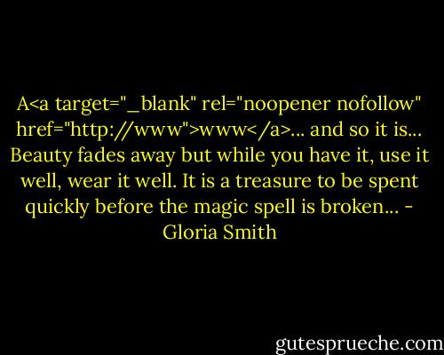 A<a target="_blank" rel="noopener nofollow" href="http://www">www</a>... and so it is... Beauty fades away but while you have it, use it well, wear it well. It is a treasure to be spent quickly before the magic spell is broken... - Gloria Smith