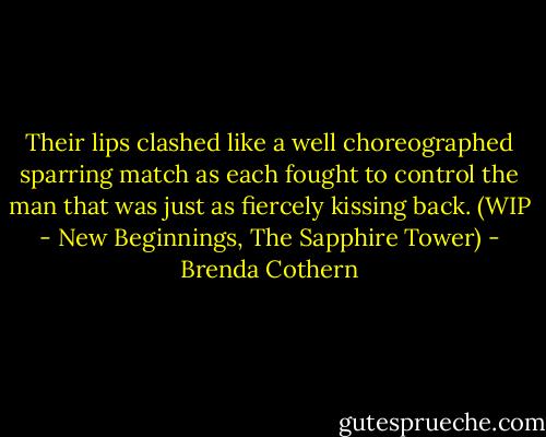 Their lips clashed like a well choreographed sparring match as each fought to control the man that was just as fiercely kissing back. (WIP - New Beginnings, The Sapphire Tower) - Brenda Cothern