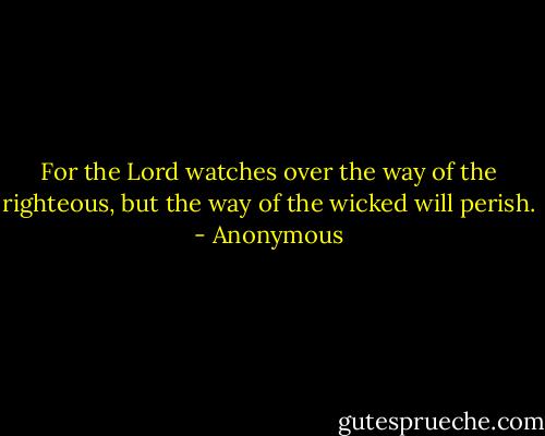 For the Lord watches over the way<br />of the righteous,<br />but the way of the wicked will perish. - Anonymous