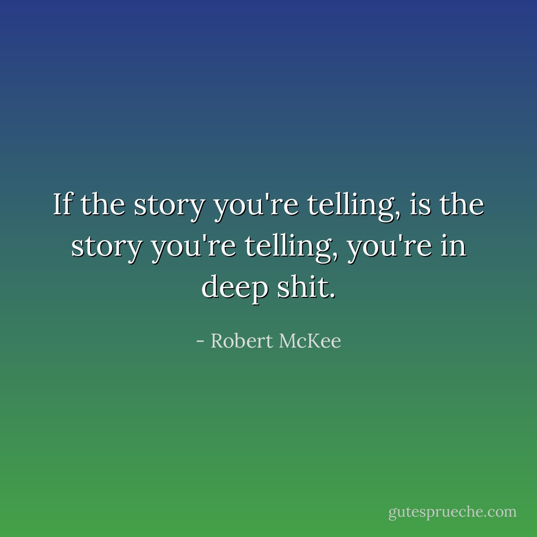 If the story you're telling, is the story you're telling, you're in deep shit. - Robert McKee